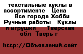 текстильные куклы в ассортименте › Цена ­ 500 - Все города Хобби. Ручные работы » Куклы и игрушки   . Тверская обл.,Тверь г.